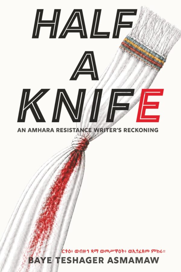 Half a Knife: An Amhara Resistance Writer's Reckoning by Baye Teshager Asmamaw