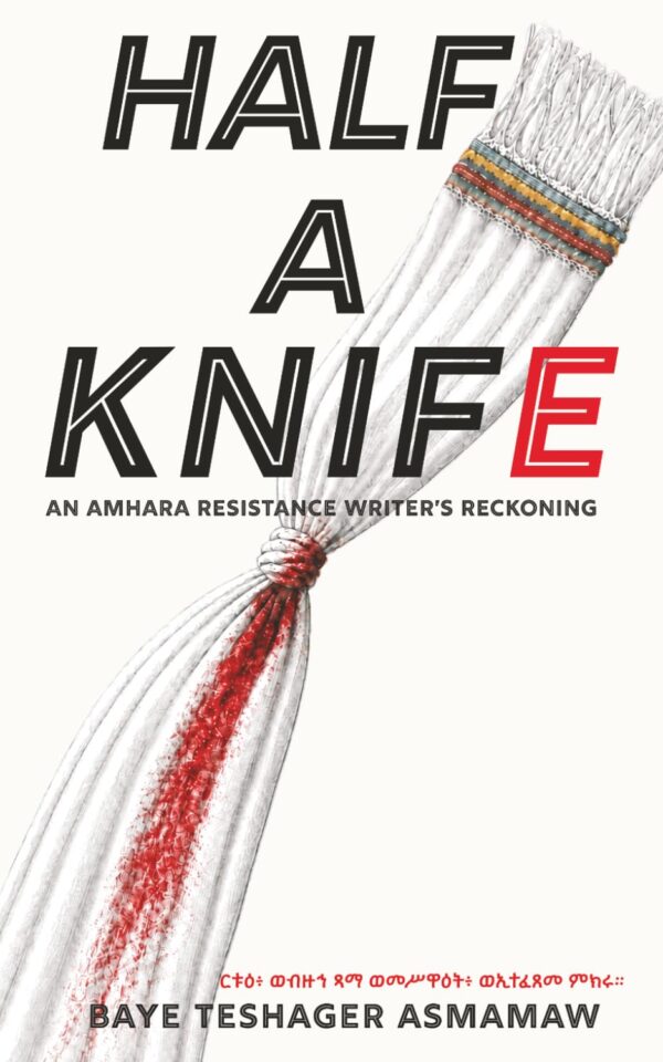 Half a Knife: An Amhara Resistance Writer’s Reckoning by Baye Teshager Asmamaw